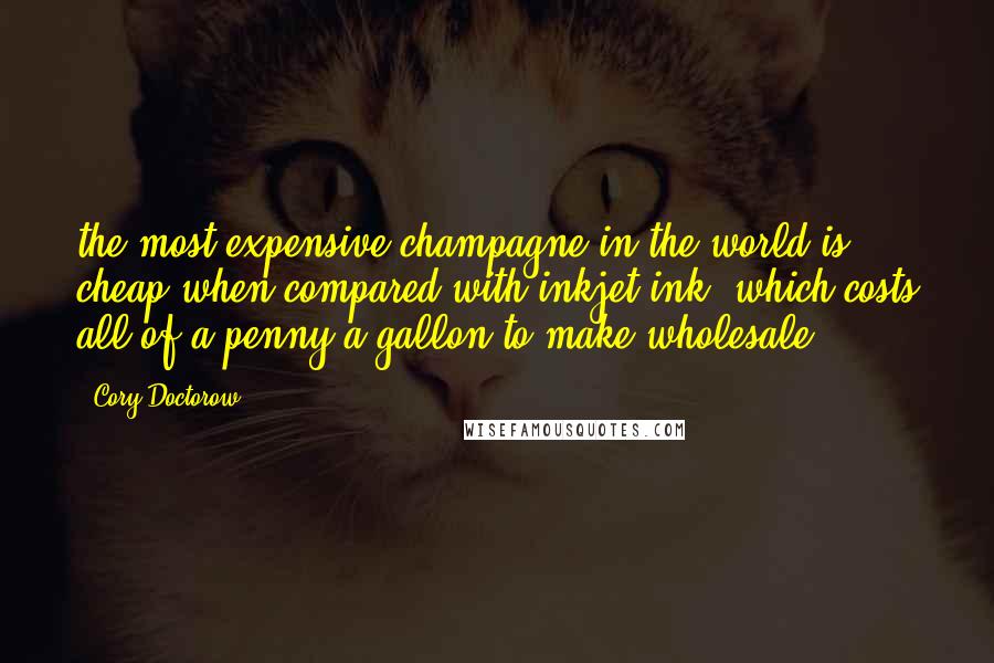 Cory Doctorow Quotes: the most expensive champagne in the world is cheap when compared with inkjet ink, which costs all of a penny a gallon to make wholesale.