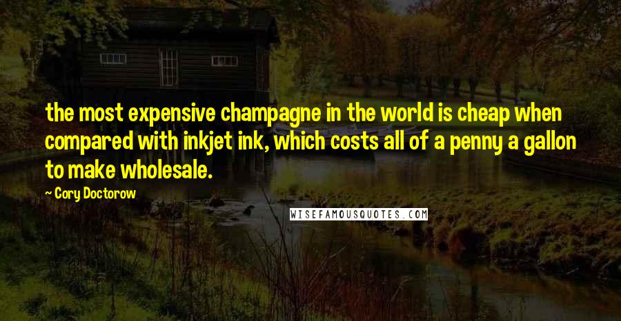 Cory Doctorow Quotes: the most expensive champagne in the world is cheap when compared with inkjet ink, which costs all of a penny a gallon to make wholesale.