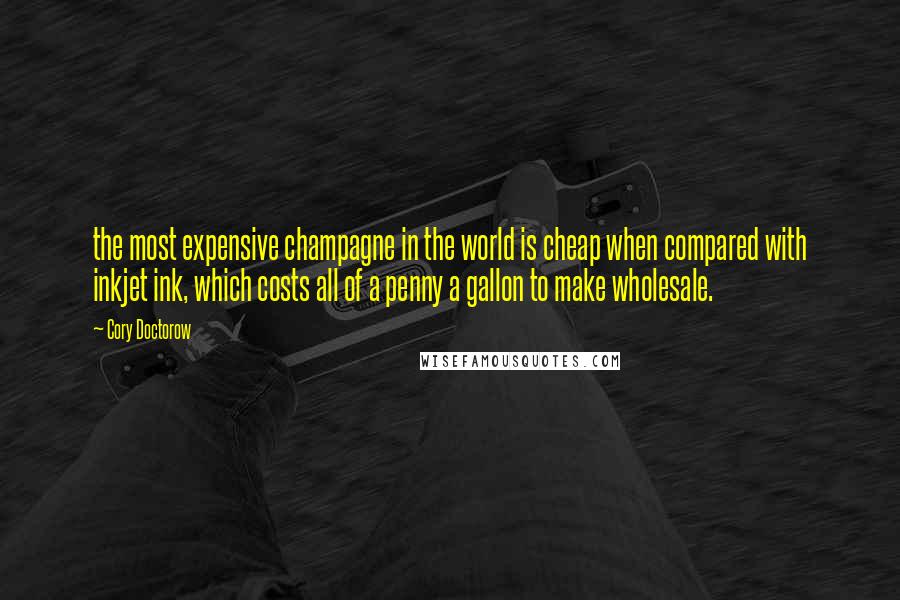 Cory Doctorow Quotes: the most expensive champagne in the world is cheap when compared with inkjet ink, which costs all of a penny a gallon to make wholesale.