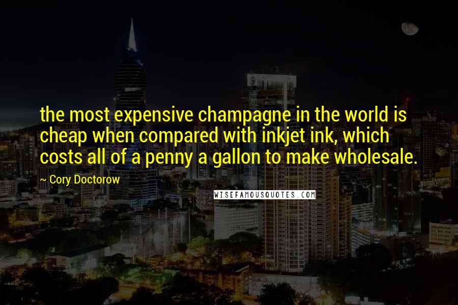 Cory Doctorow Quotes: the most expensive champagne in the world is cheap when compared with inkjet ink, which costs all of a penny a gallon to make wholesale.