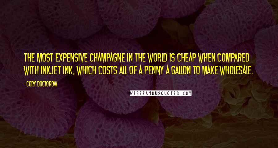 Cory Doctorow Quotes: the most expensive champagne in the world is cheap when compared with inkjet ink, which costs all of a penny a gallon to make wholesale.