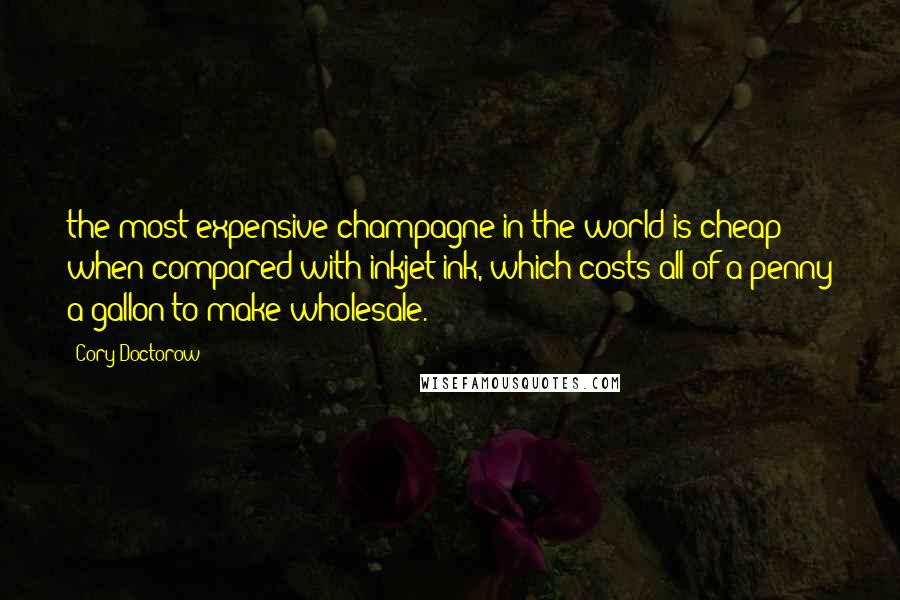 Cory Doctorow Quotes: the most expensive champagne in the world is cheap when compared with inkjet ink, which costs all of a penny a gallon to make wholesale.