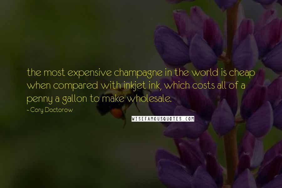 Cory Doctorow Quotes: the most expensive champagne in the world is cheap when compared with inkjet ink, which costs all of a penny a gallon to make wholesale.