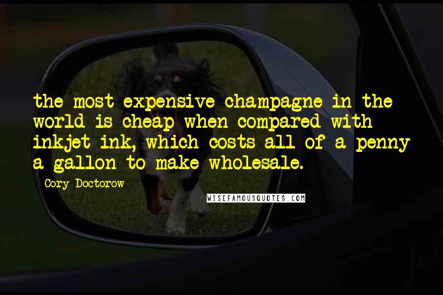 Cory Doctorow Quotes: the most expensive champagne in the world is cheap when compared with inkjet ink, which costs all of a penny a gallon to make wholesale.