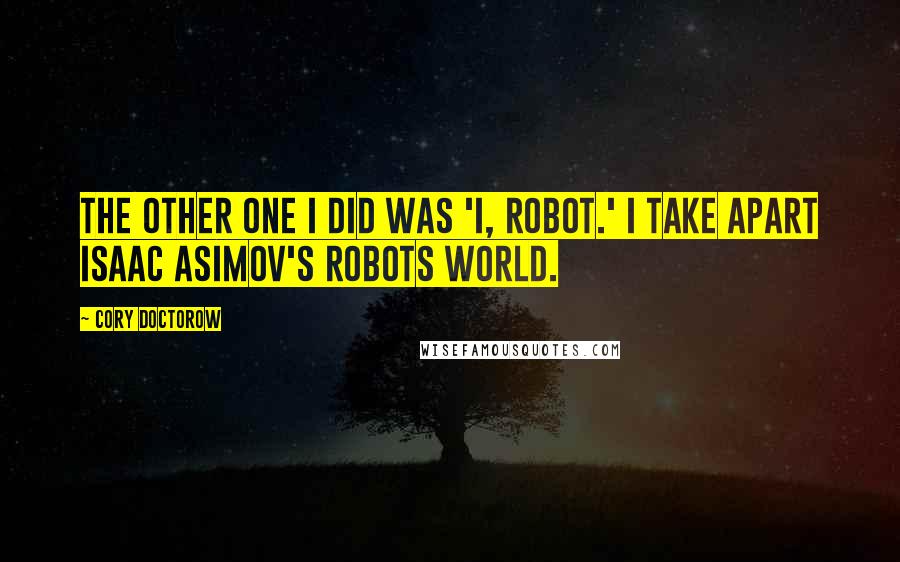 Cory Doctorow Quotes: The other one I did was 'I, Robot.' I take apart Isaac Asimov's Robots world.