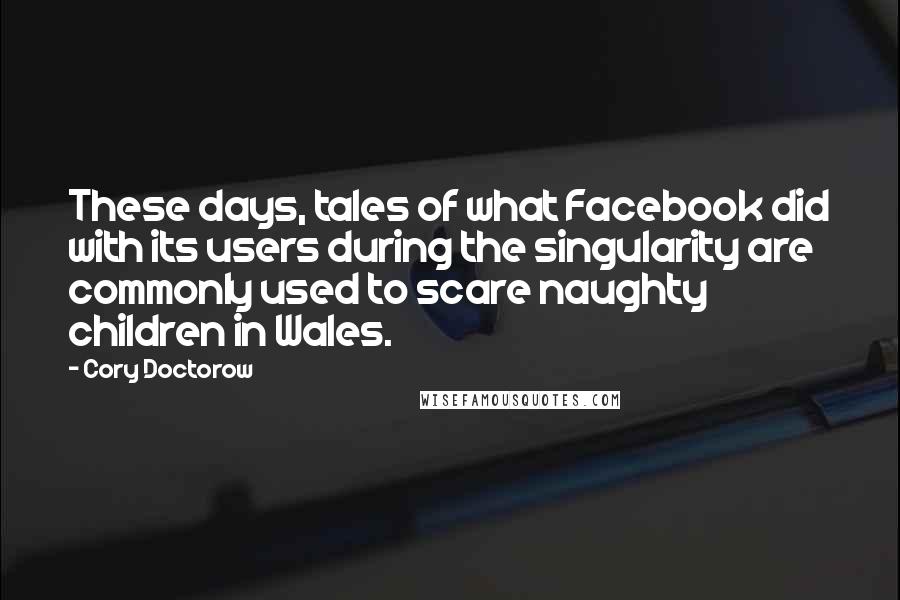 Cory Doctorow Quotes: These days, tales of what Facebook did with its users during the singularity are commonly used to scare naughty children in Wales.