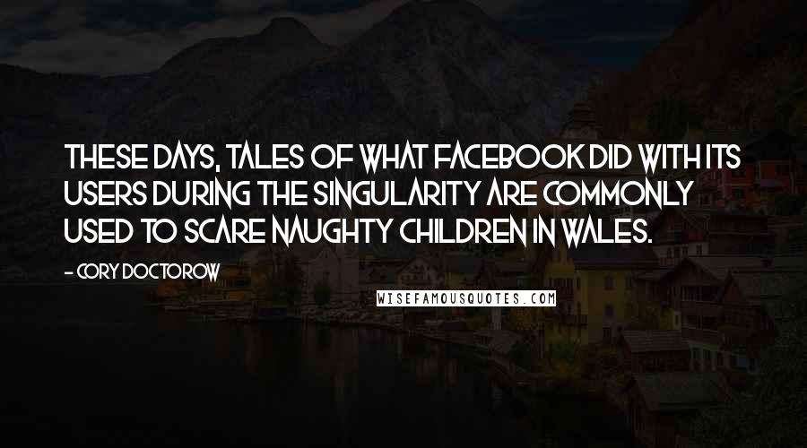 Cory Doctorow Quotes: These days, tales of what Facebook did with its users during the singularity are commonly used to scare naughty children in Wales.