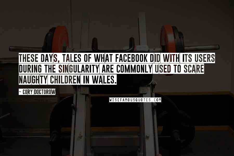 Cory Doctorow Quotes: These days, tales of what Facebook did with its users during the singularity are commonly used to scare naughty children in Wales.