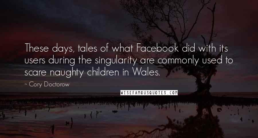 Cory Doctorow Quotes: These days, tales of what Facebook did with its users during the singularity are commonly used to scare naughty children in Wales.