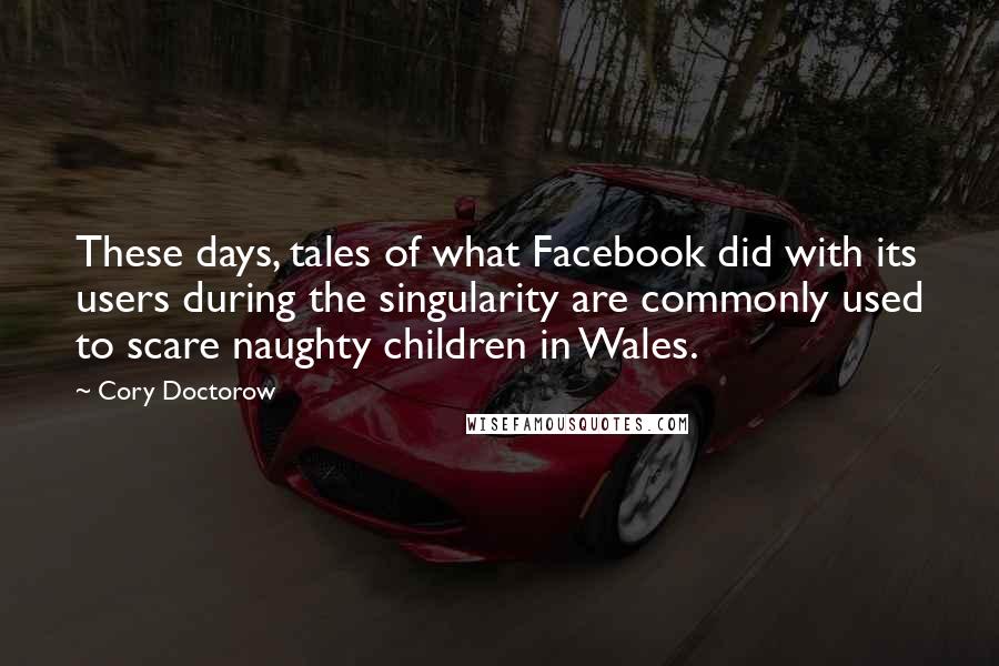 Cory Doctorow Quotes: These days, tales of what Facebook did with its users during the singularity are commonly used to scare naughty children in Wales.