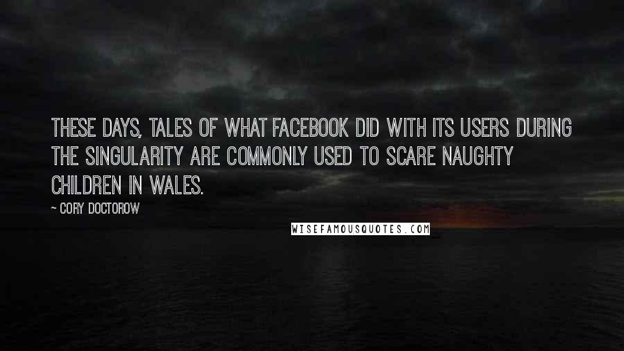 Cory Doctorow Quotes: These days, tales of what Facebook did with its users during the singularity are commonly used to scare naughty children in Wales.