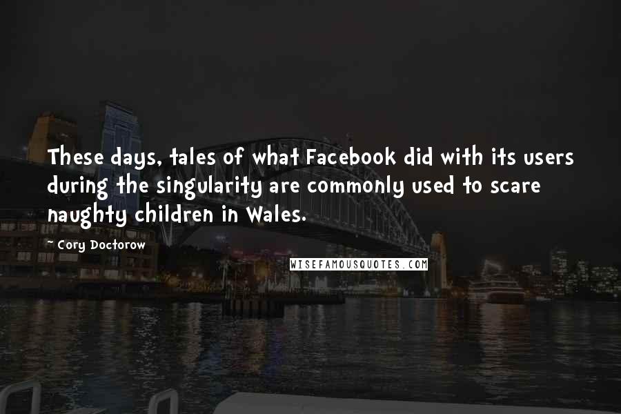Cory Doctorow Quotes: These days, tales of what Facebook did with its users during the singularity are commonly used to scare naughty children in Wales.