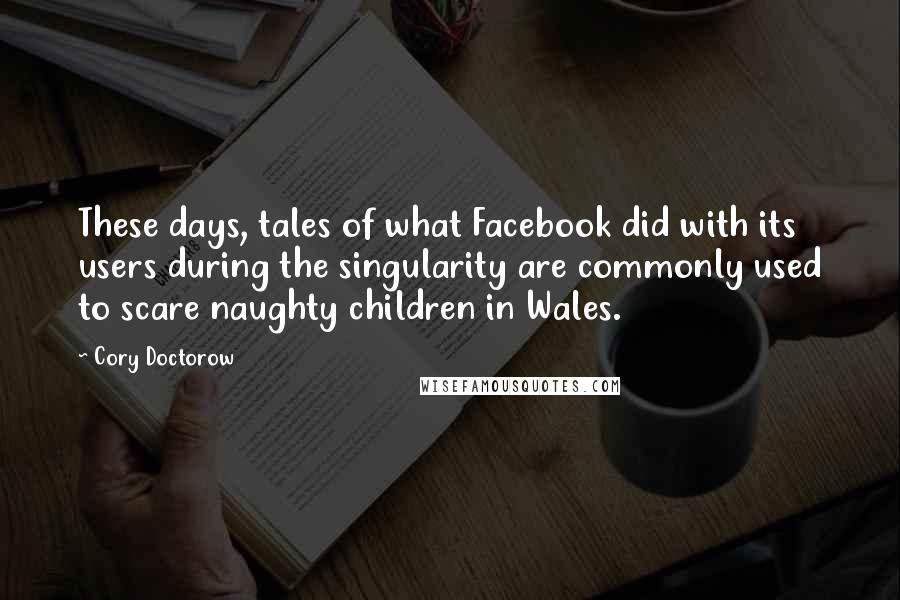 Cory Doctorow Quotes: These days, tales of what Facebook did with its users during the singularity are commonly used to scare naughty children in Wales.