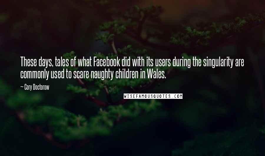 Cory Doctorow Quotes: These days, tales of what Facebook did with its users during the singularity are commonly used to scare naughty children in Wales.