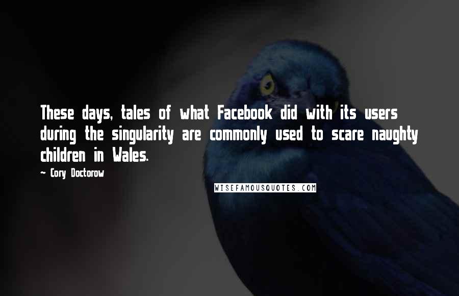 Cory Doctorow Quotes: These days, tales of what Facebook did with its users during the singularity are commonly used to scare naughty children in Wales.