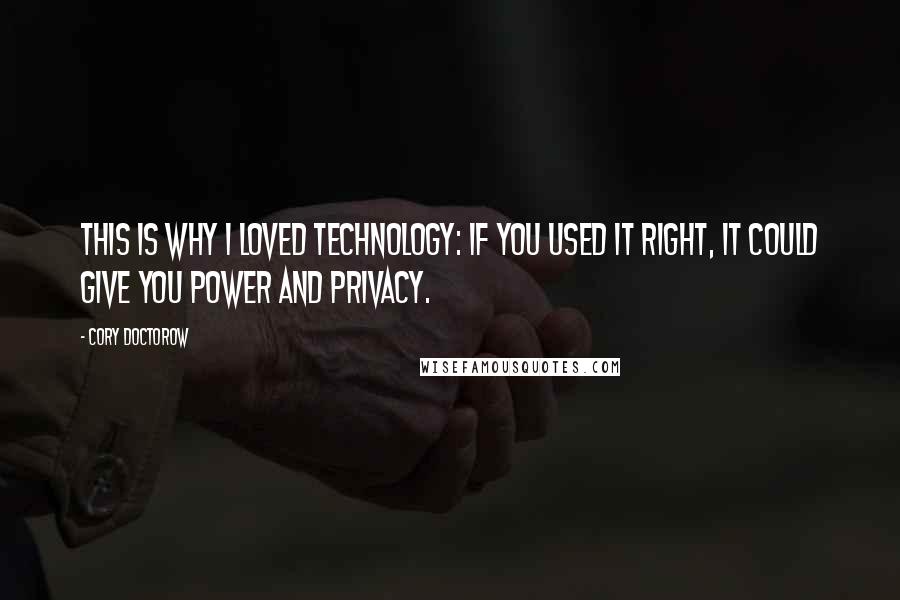 Cory Doctorow Quotes: This is why I loved technology: if you used it right, it could give you power and privacy.
