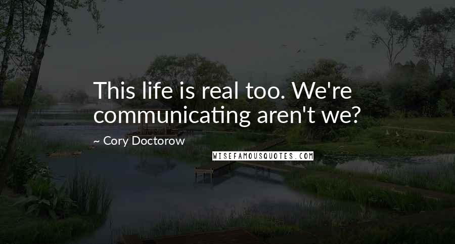 Cory Doctorow Quotes: This life is real too. We're communicating aren't we?