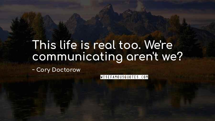 Cory Doctorow Quotes: This life is real too. We're communicating aren't we?