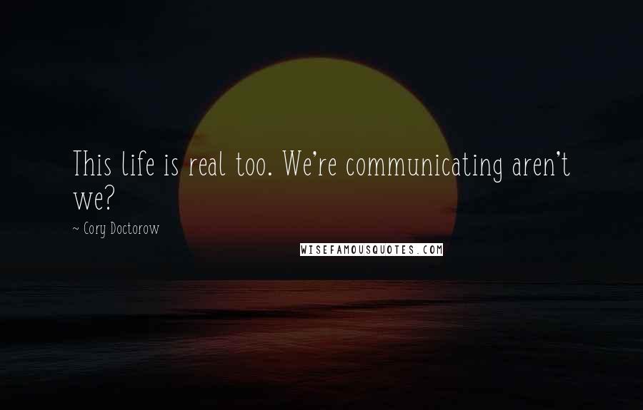 Cory Doctorow Quotes: This life is real too. We're communicating aren't we?