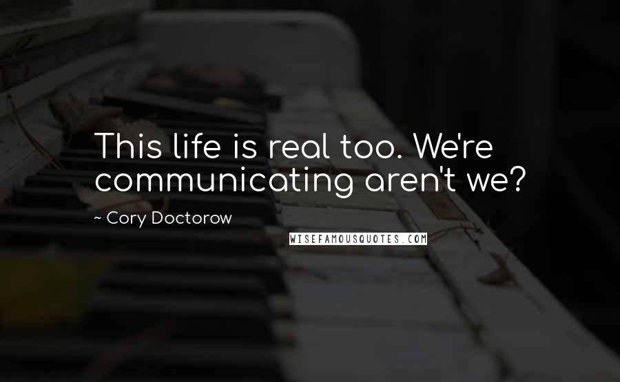 Cory Doctorow Quotes: This life is real too. We're communicating aren't we?