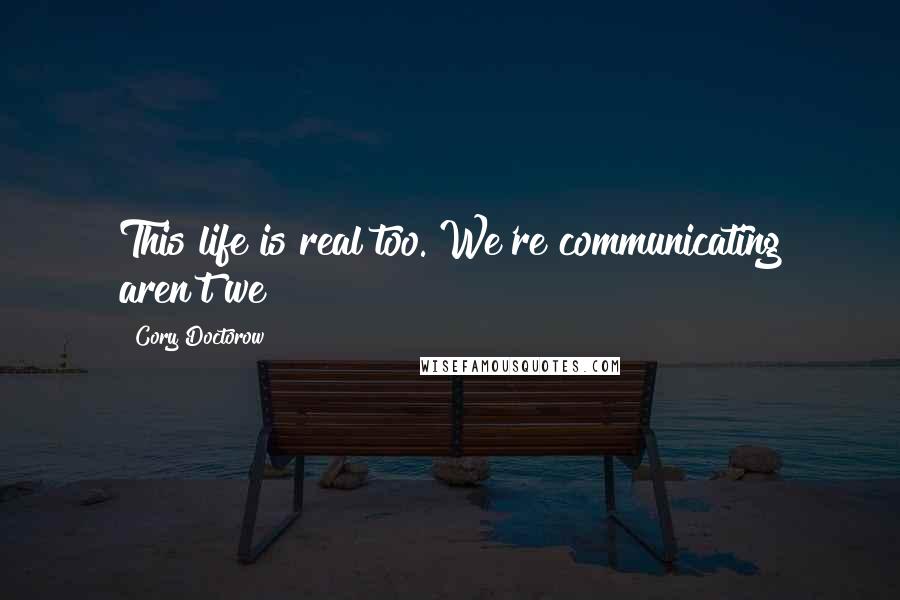 Cory Doctorow Quotes: This life is real too. We're communicating aren't we?