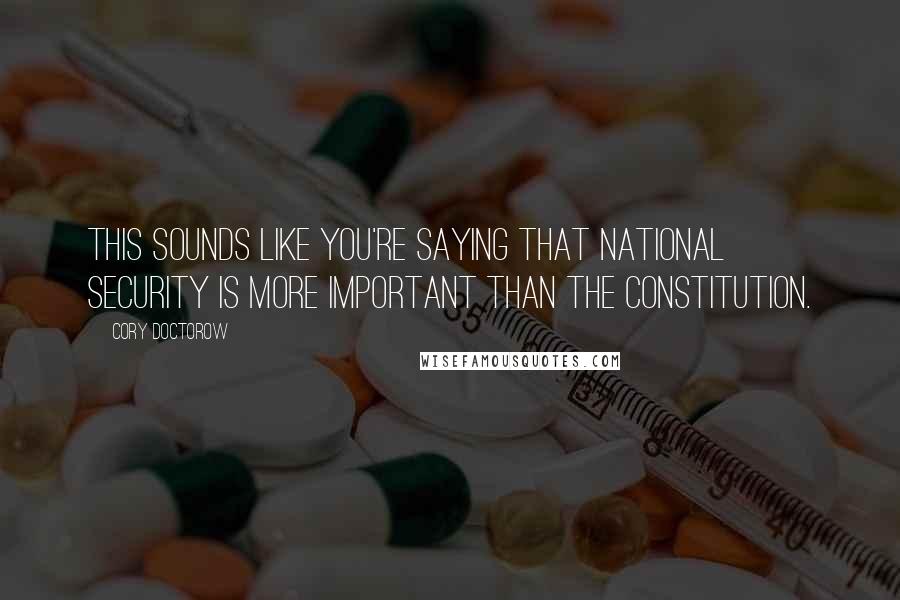 Cory Doctorow Quotes: This sounds like you're saying that national security is more important than the Constitution.