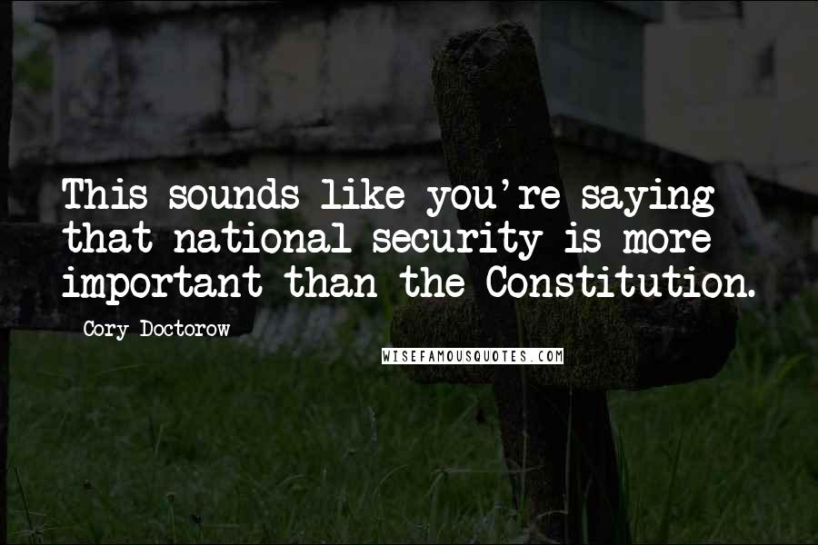Cory Doctorow Quotes: This sounds like you're saying that national security is more important than the Constitution.