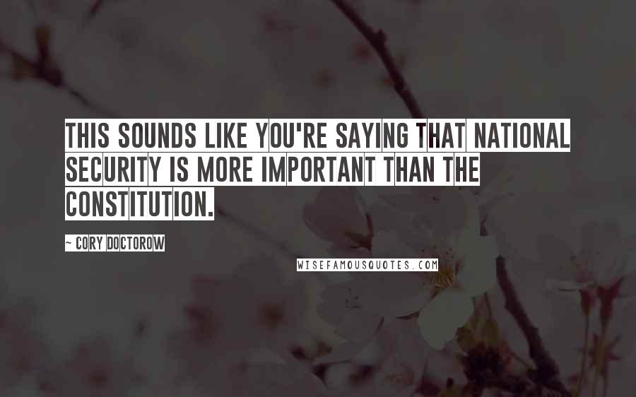 Cory Doctorow Quotes: This sounds like you're saying that national security is more important than the Constitution.