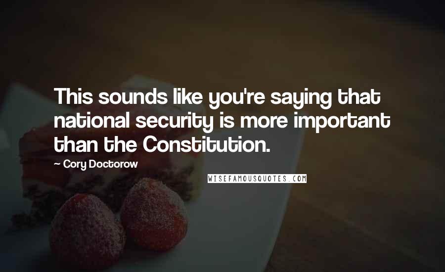 Cory Doctorow Quotes: This sounds like you're saying that national security is more important than the Constitution.