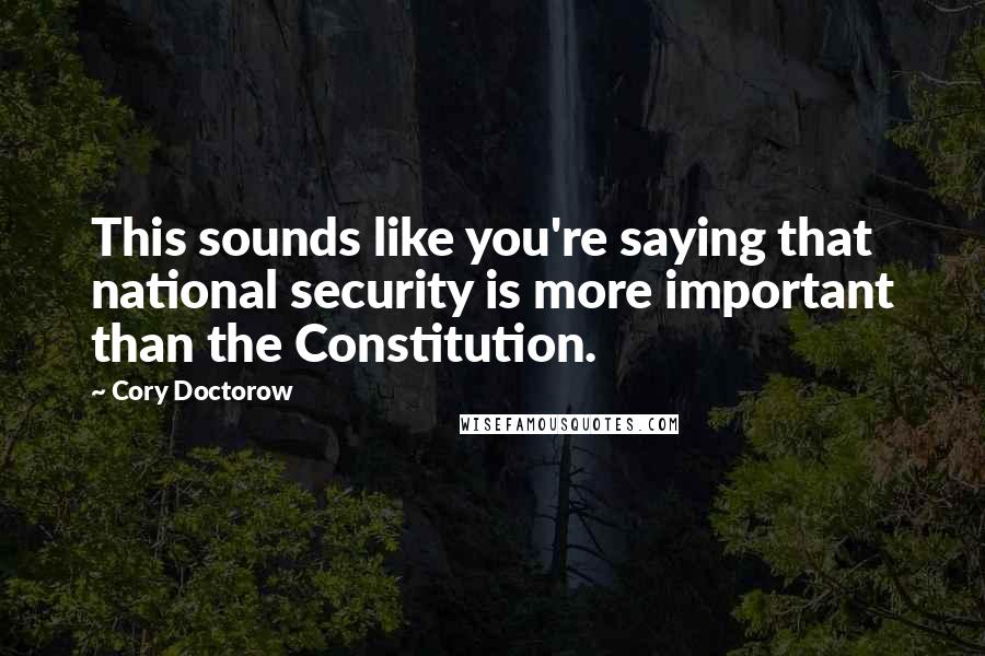 Cory Doctorow Quotes: This sounds like you're saying that national security is more important than the Constitution.