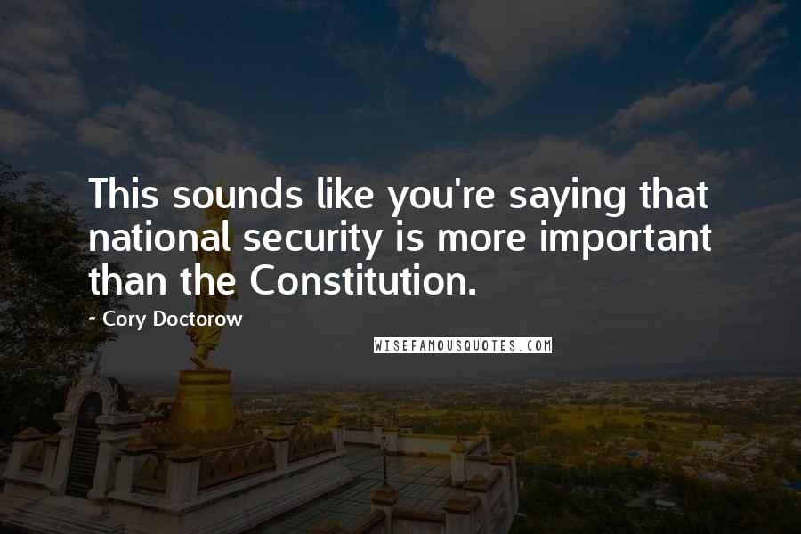 Cory Doctorow Quotes: This sounds like you're saying that national security is more important than the Constitution.