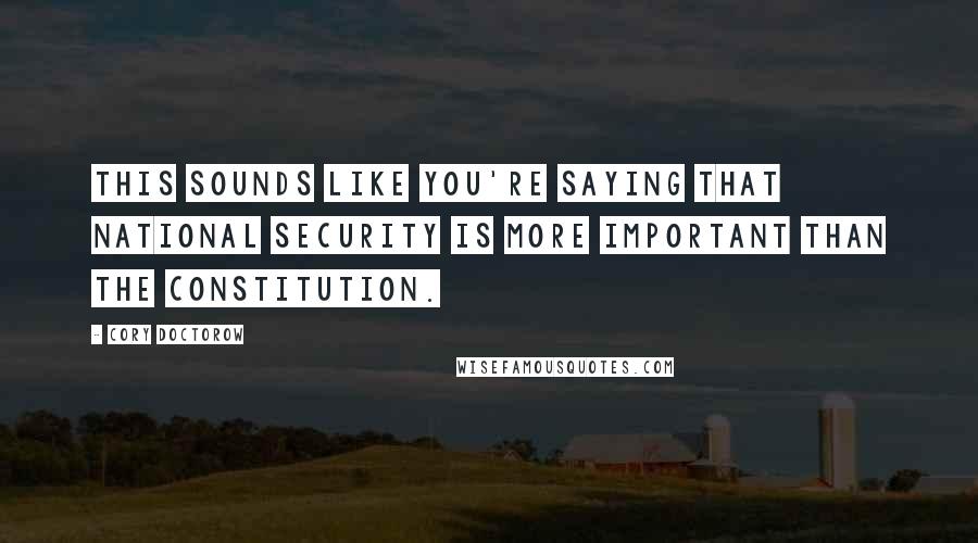 Cory Doctorow Quotes: This sounds like you're saying that national security is more important than the Constitution.