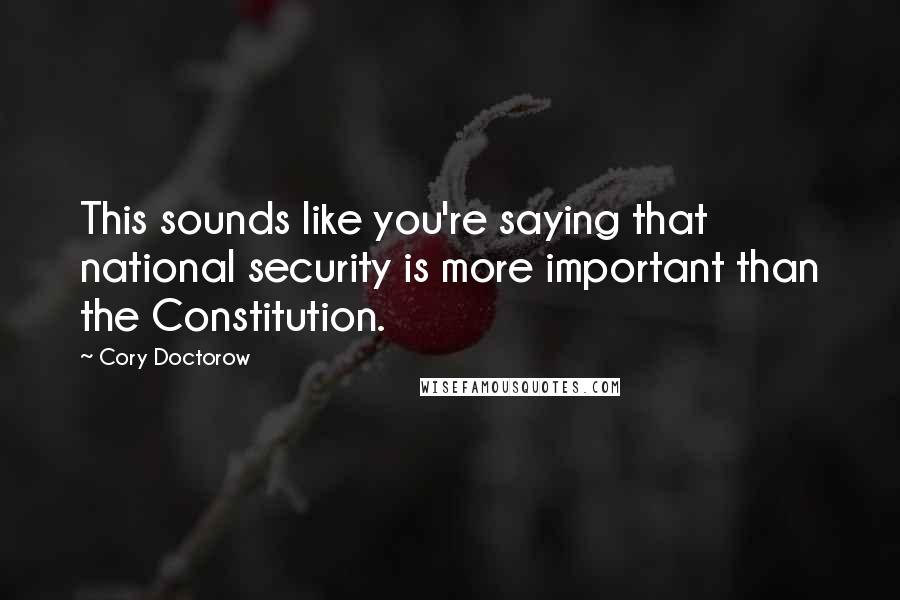 Cory Doctorow Quotes: This sounds like you're saying that national security is more important than the Constitution.