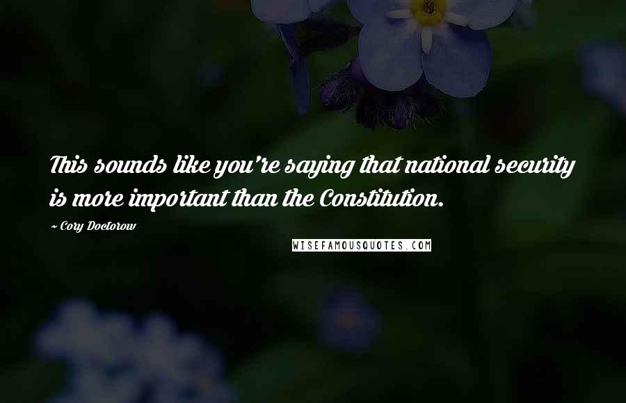 Cory Doctorow Quotes: This sounds like you're saying that national security is more important than the Constitution.