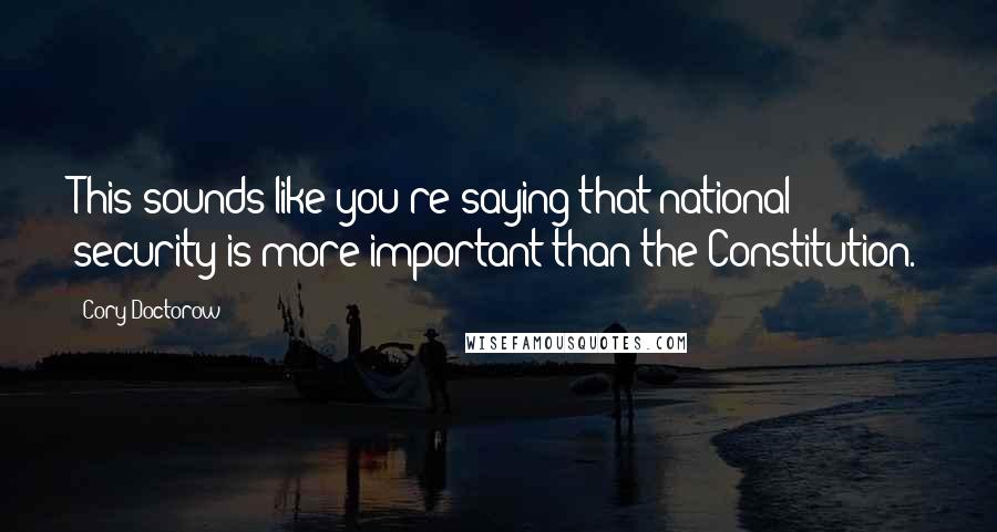 Cory Doctorow Quotes: This sounds like you're saying that national security is more important than the Constitution.
