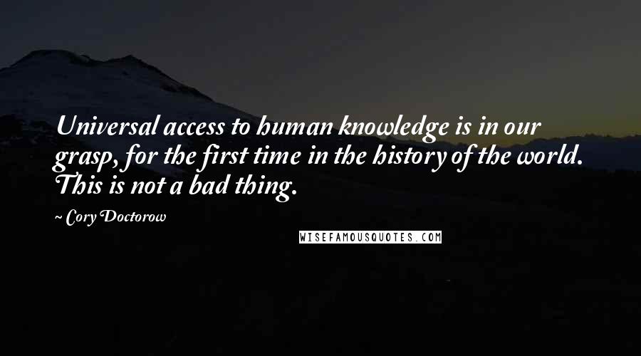 Cory Doctorow Quotes: Universal access to human knowledge is in our grasp, for the first time in the history of the world. This is not a bad thing.