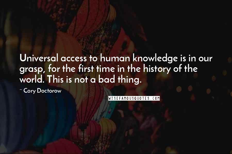 Cory Doctorow Quotes: Universal access to human knowledge is in our grasp, for the first time in the history of the world. This is not a bad thing.