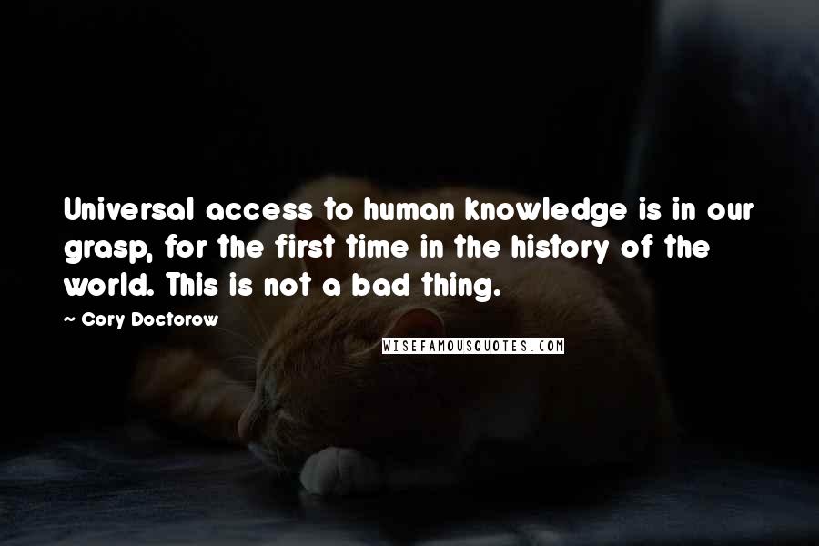 Cory Doctorow Quotes: Universal access to human knowledge is in our grasp, for the first time in the history of the world. This is not a bad thing.
