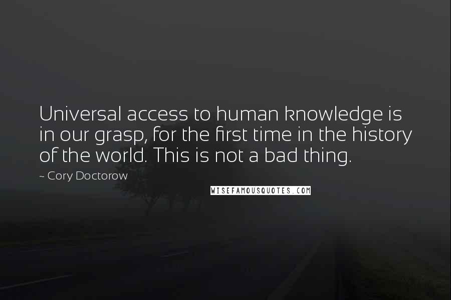 Cory Doctorow Quotes: Universal access to human knowledge is in our grasp, for the first time in the history of the world. This is not a bad thing.