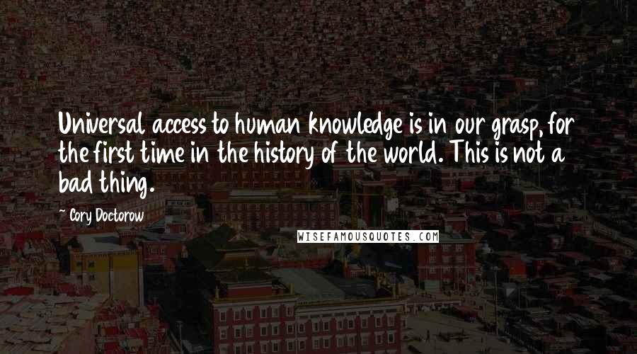 Cory Doctorow Quotes: Universal access to human knowledge is in our grasp, for the first time in the history of the world. This is not a bad thing.