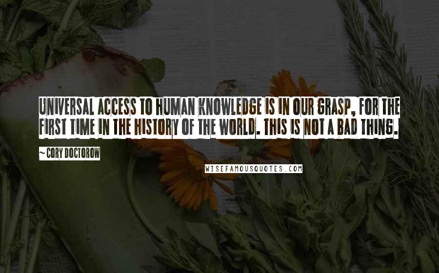 Cory Doctorow Quotes: Universal access to human knowledge is in our grasp, for the first time in the history of the world. This is not a bad thing.