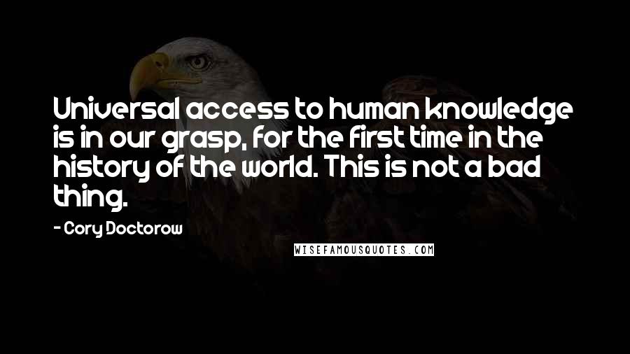 Cory Doctorow Quotes: Universal access to human knowledge is in our grasp, for the first time in the history of the world. This is not a bad thing.