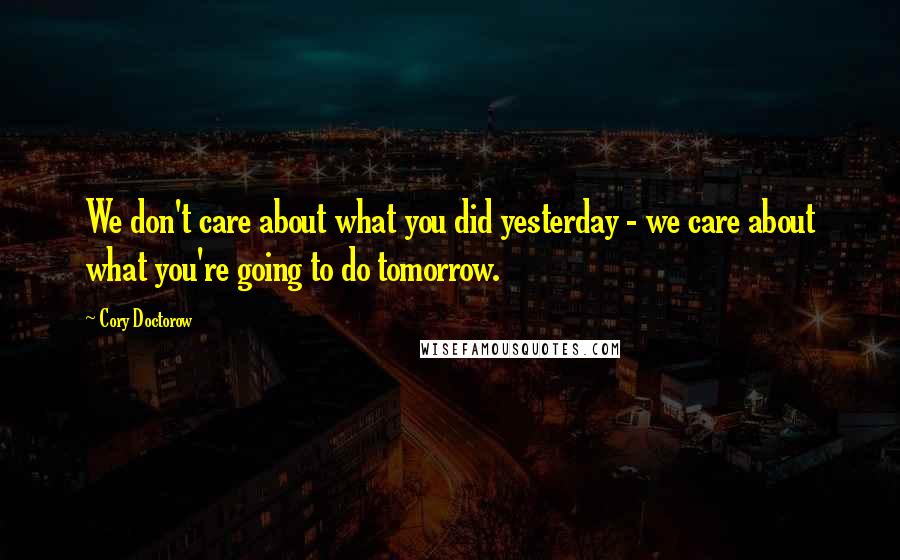 Cory Doctorow Quotes: We don't care about what you did yesterday - we care about what you're going to do tomorrow.