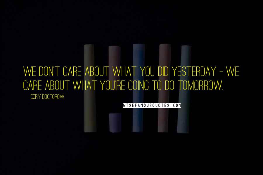 Cory Doctorow Quotes: We don't care about what you did yesterday - we care about what you're going to do tomorrow.