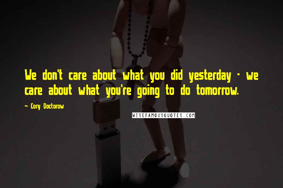 Cory Doctorow Quotes: We don't care about what you did yesterday - we care about what you're going to do tomorrow.