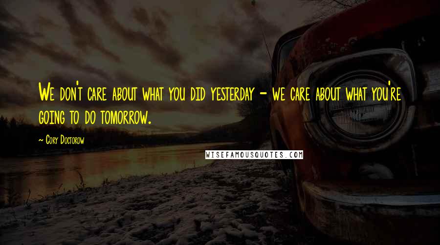 Cory Doctorow Quotes: We don't care about what you did yesterday - we care about what you're going to do tomorrow.