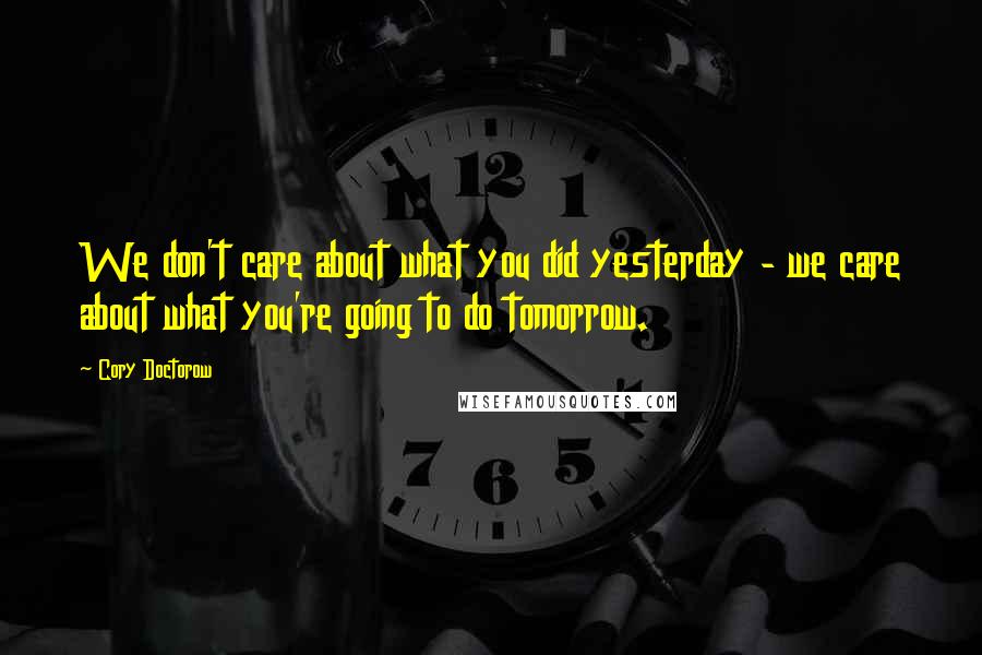 Cory Doctorow Quotes: We don't care about what you did yesterday - we care about what you're going to do tomorrow.