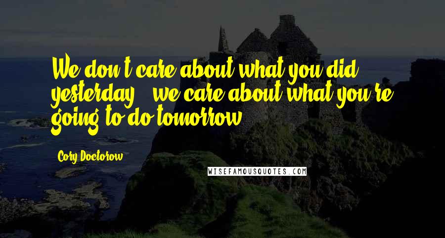 Cory Doctorow Quotes: We don't care about what you did yesterday - we care about what you're going to do tomorrow.