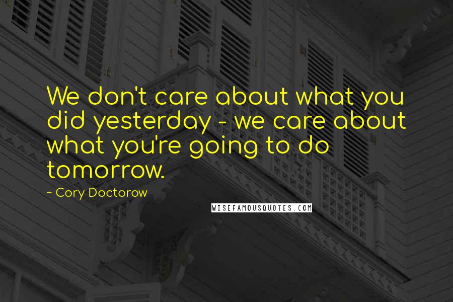 Cory Doctorow Quotes: We don't care about what you did yesterday - we care about what you're going to do tomorrow.