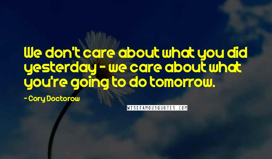 Cory Doctorow Quotes: We don't care about what you did yesterday - we care about what you're going to do tomorrow.